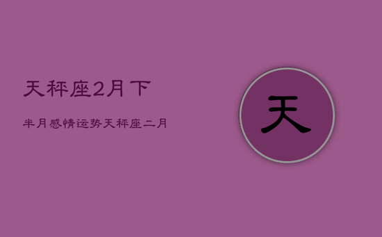 天秤座2月下半月感情运势，天秤座二月份