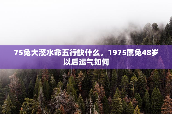 75兔大溪水命五行缺什么，1975属兔48岁以后运气如何