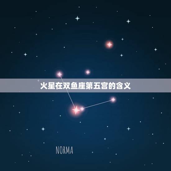 火星在双鱼座第五宫的含义 火星在双鱼座第五宫的含义