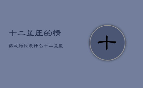 十二星座的情侣戒指代表什么，十二星座的情侣戒指代表什么寓意