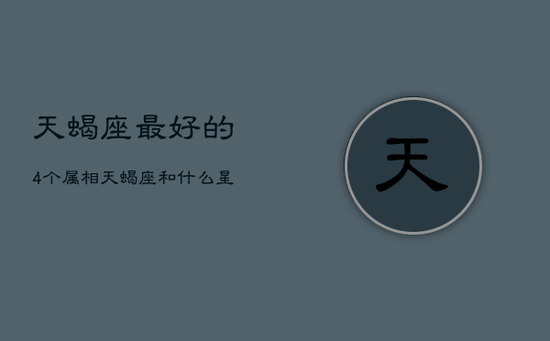 天蝎座最好的4个属相，天蝎座和什么星座最配