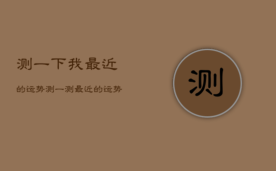 测一下我最近的运势，测一测最近的运势如何