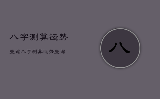 八字测算运势查询，八字测算运势查询
