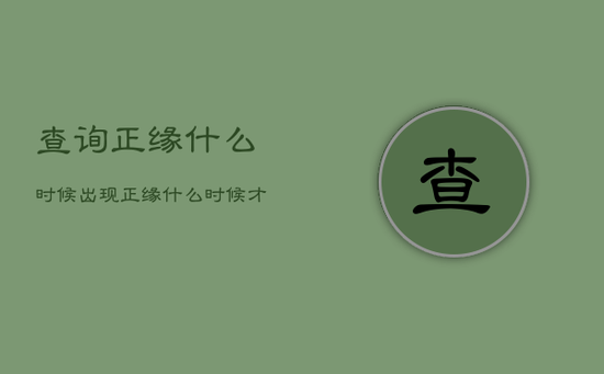 查询正缘什么时候出现,正缘什么时候才能出现测试 查询正缘什么时候出现,正缘什么时候才能出现测试
