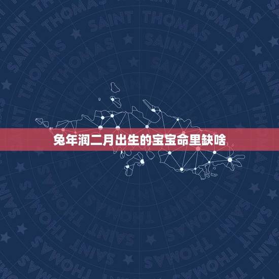 兔年润二月出生的宝宝命里缺啥(详解兔年宝宝的命运特点)
