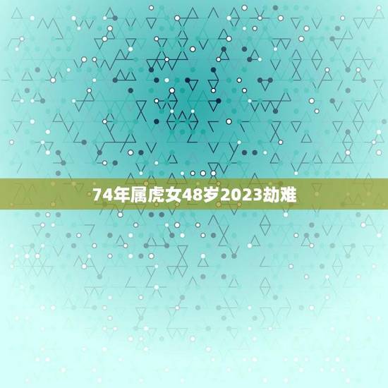74年属虎女48岁2023劫难(如何化解)