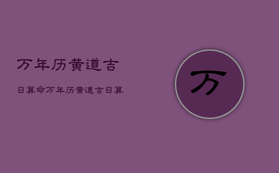 万年历黄道吉日算命，万年历黄道吉日算命查询