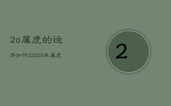 2o属虎的运势如何，22020年属虎的全年运气