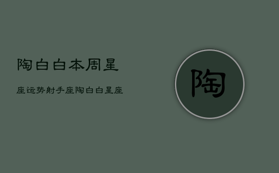 陶白白本周星座运势射手座，陶白白星座分析射手座运势