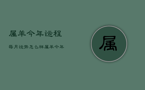 属羊今年运程每月运势怎么样，属羊今年运程每月运势怎么样女