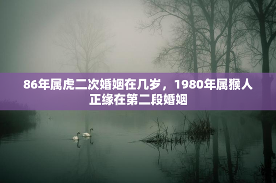 86年属虎二次婚姻在几岁，1980年属猴人正缘在第二段婚姻