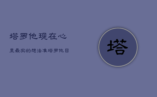 塔罗他现在心里最实的想法准，塔罗他目前的实想法