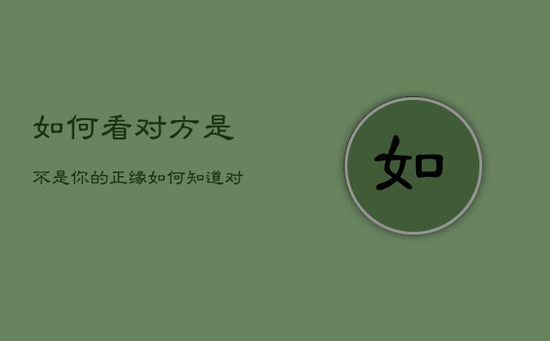 如何看对方是不是你的正缘，如何知道对方是不是自己的正缘