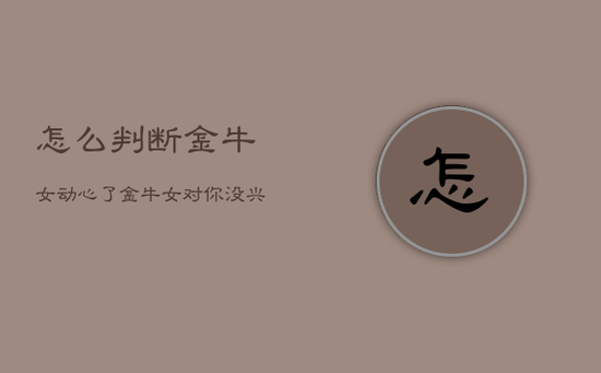 怎么判断金牛女动心了,金牛女对你没兴趣的表现 怎么判断金牛女动心了,金牛女对你没兴趣的表现