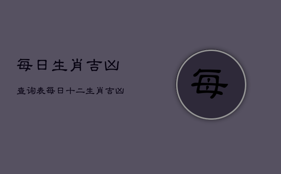 每日生肖吉凶查询表，每日十二生肖吉凶查询