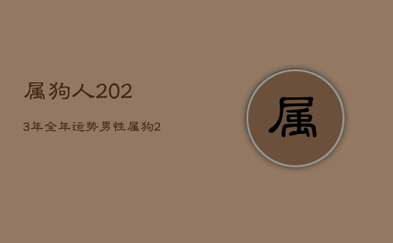属狗人2023年全年运势男性，属狗2023年运势及运程每月运程狗