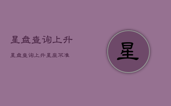 星盘查询上升，星盘查询上升星座不准