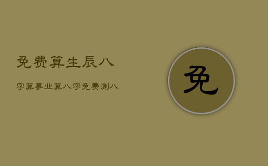 免费算生辰八字算事业，算八字免费测八字事业