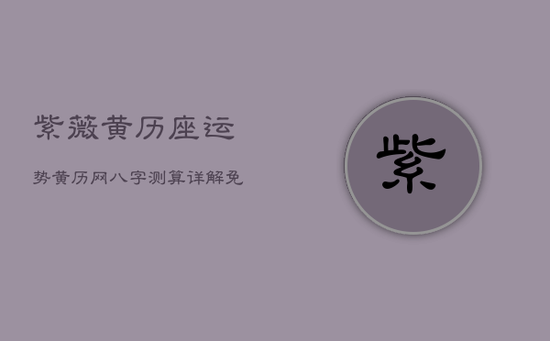 紫薇黄历座运势，黄历网八字测算详解免费