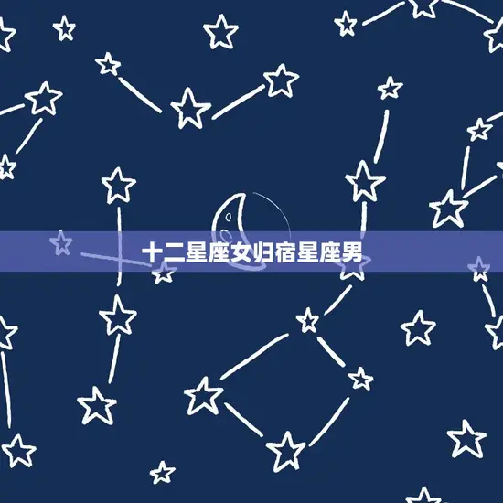 十二星座女归宿星座男 十二星座女归宿星座男