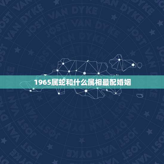 1965属蛇和什么属相最配婚姻(如何选择婚姻对象)