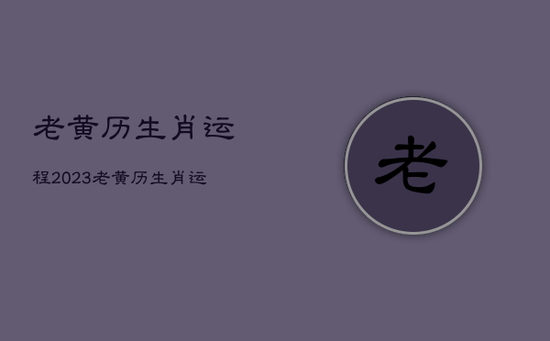 老黄历生肖运程2023，老黄历生肖运程2023十月