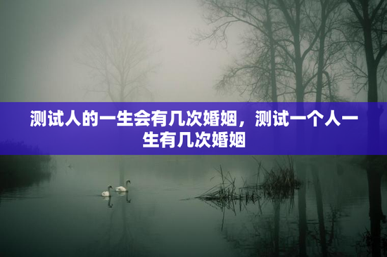 测试人的一生会有几次婚姻，测试一个人一生有几次婚姻