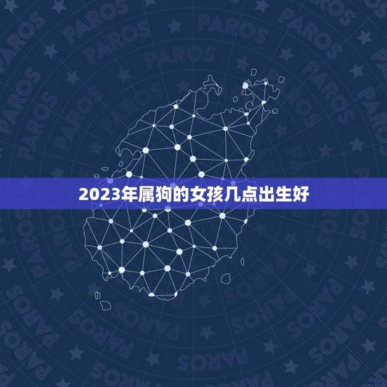 2023年属狗的女孩几点出生好(出生时间介绍)