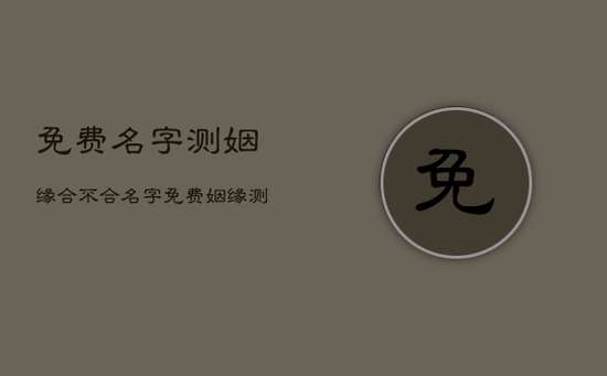 免费名字测姻缘合不合,名字免费姻缘测试 免费名字测姻缘合不合,名字免费姻缘测试