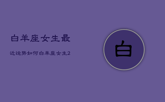 白羊座女生最近运势如何，白羊座女生2021年运势