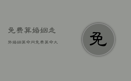 免费算婚姻走势，婚姻算命网免费算命 大全