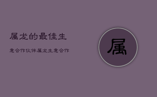 属龙的最佳生意合作伙伴，属龙生意合作最佳生肖