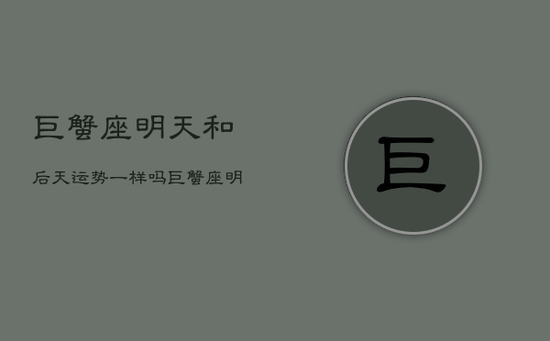 巨蟹座明天和后天运势一样吗，巨蟹座明后天日运势