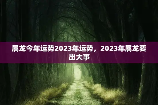 属龙今年运势2023年运势，2023年属龙要出大事