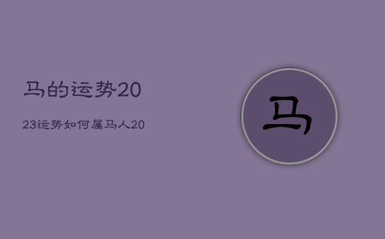 马的运势2023运势如何，属马人2023运势