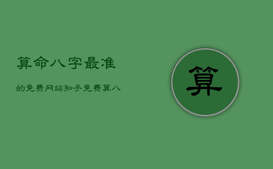 算命八字最准的免费网站知乎，免费算八字比较准的