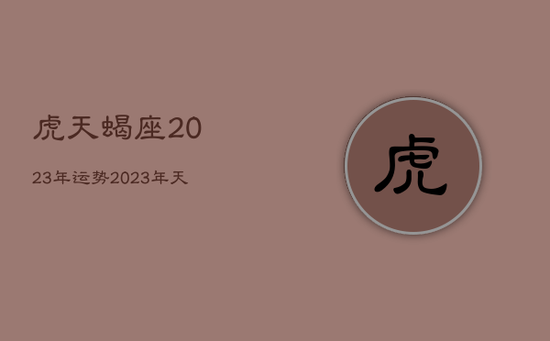 虎天蝎座2023年运势，2023年天蝎座运势