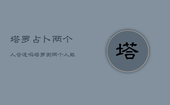 塔罗占卜两个人合适吗，塔罗测两个人能不能在一起