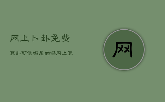 网上卜卦免费算卦可信吗是的吗，网上算卦最准确免费