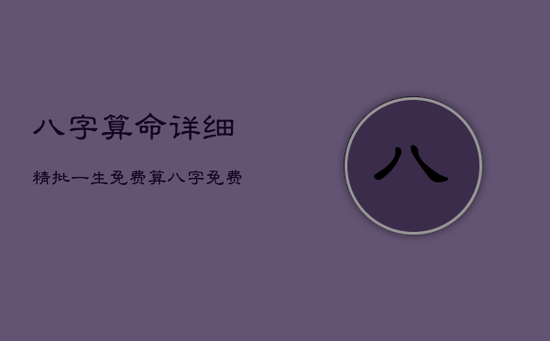 八字算命详细精批一生免费，算八字免费网生辰八字算命详解