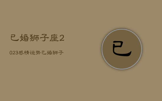 已婚狮子座2023感情运势，已婚狮子座2020年烂桃花