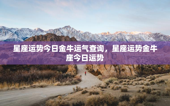 星座运势今日金牛运气查询，星座运势金牛座今日运势