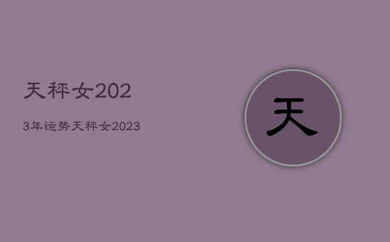 天秤女2023年运势，天秤女2023年运势