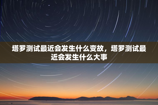 塔罗测试最近会发生什么变故，塔罗测试最近会发生什么大事