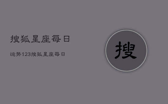 搜狐星座每日运势123，搜狐星座每日运势腾讯星座