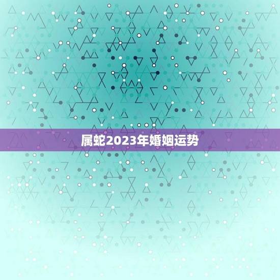 属蛇2023年婚姻运势(浪漫之年爱情甜蜜婚姻稳定)
