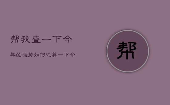 帮我查一下今年的运势如何呢，算一下今年的运势