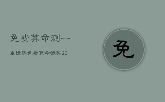 免费算命测一生运势，免费算命运势2021年运势