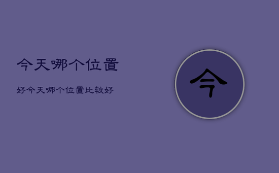 今天哪个位置好,今天哪个位置比较好 今天哪个位置好,今天哪个位置比较好