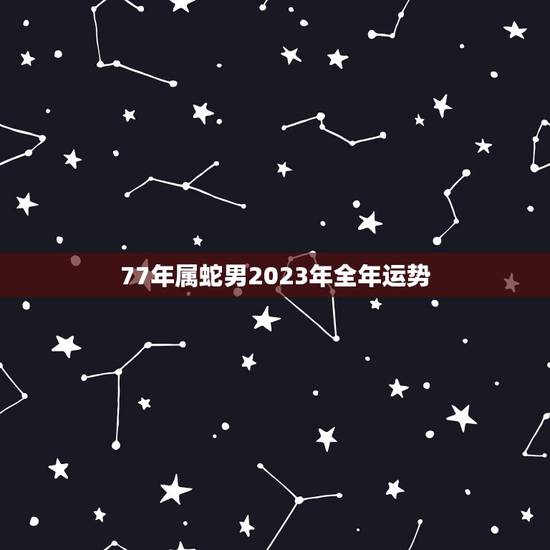 77年属蛇男2023年全年运势(事业顺遂财运亨通)